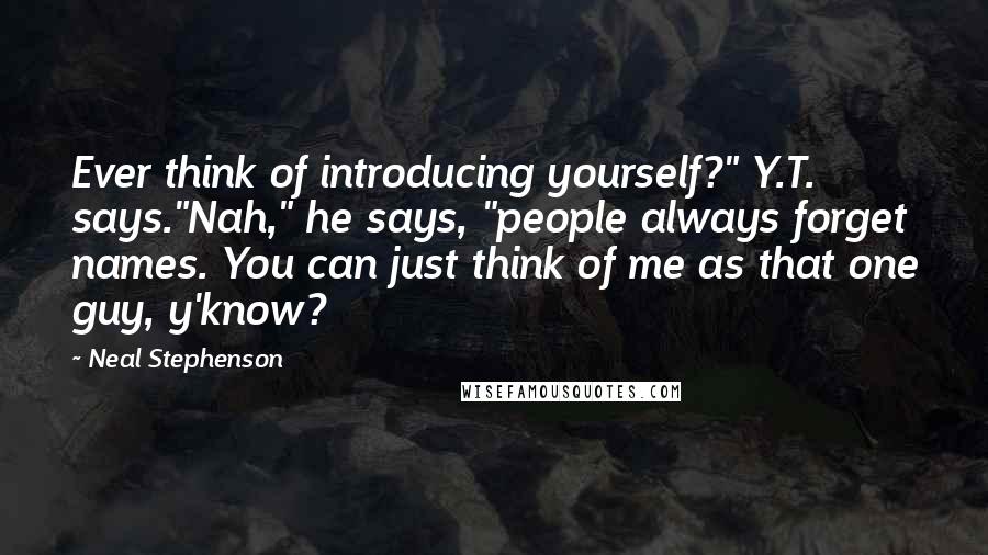 Neal Stephenson Quotes: Ever think of introducing yourself?" Y.T. says."Nah," he says, "people always forget names. You can just think of me as that one guy, y'know?