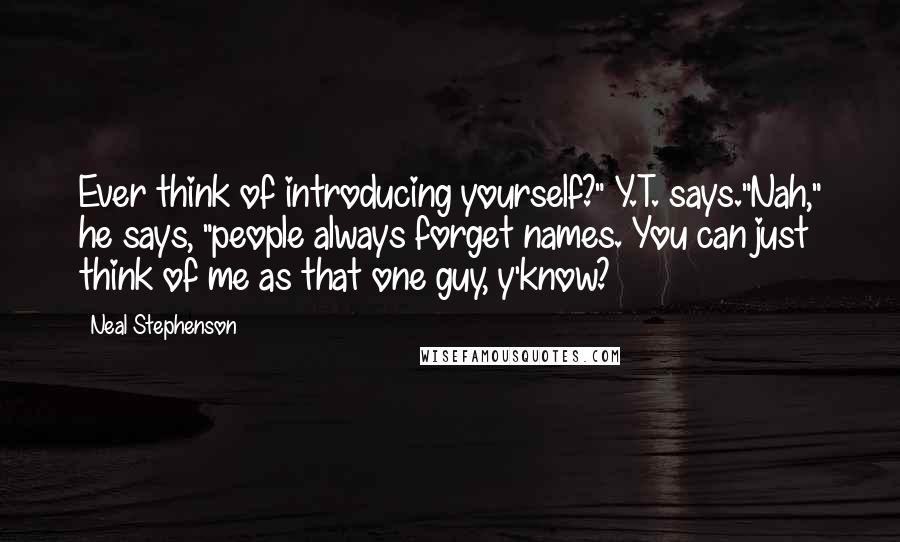 Neal Stephenson Quotes: Ever think of introducing yourself?" Y.T. says."Nah," he says, "people always forget names. You can just think of me as that one guy, y'know?