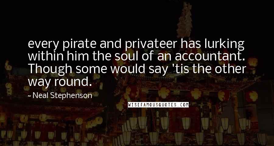 Neal Stephenson Quotes: every pirate and privateer has lurking within him the soul of an accountant. Though some would say 'tis the other way round.