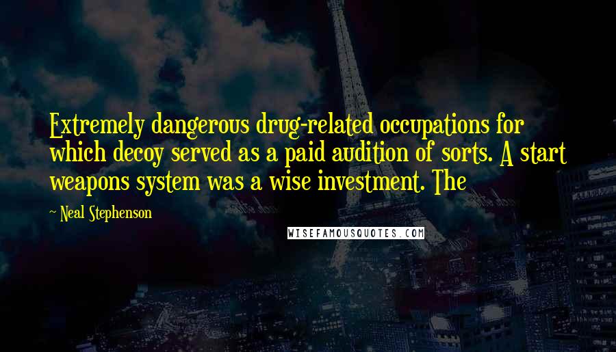 Neal Stephenson Quotes: Extremely dangerous drug-related occupations for which decoy served as a paid audition of sorts. A start weapons system was a wise investment. The