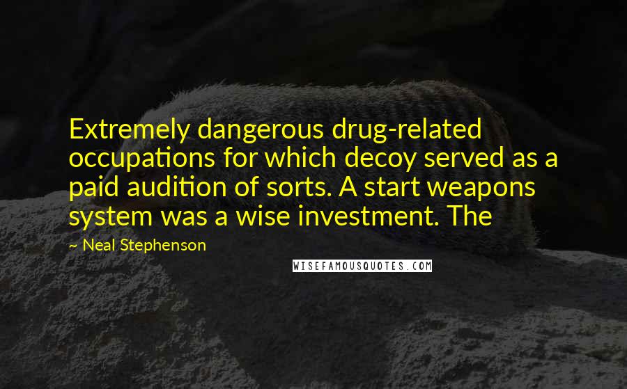 Neal Stephenson Quotes: Extremely dangerous drug-related occupations for which decoy served as a paid audition of sorts. A start weapons system was a wise investment. The