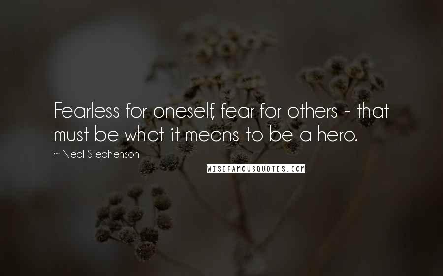 Neal Stephenson Quotes: Fearless for oneself, fear for others - that must be what it means to be a hero.