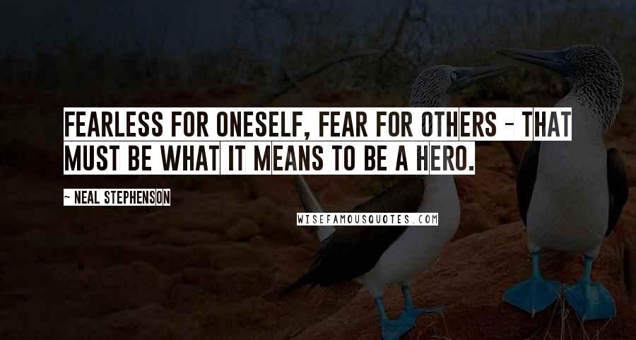 Neal Stephenson Quotes: Fearless for oneself, fear for others - that must be what it means to be a hero.