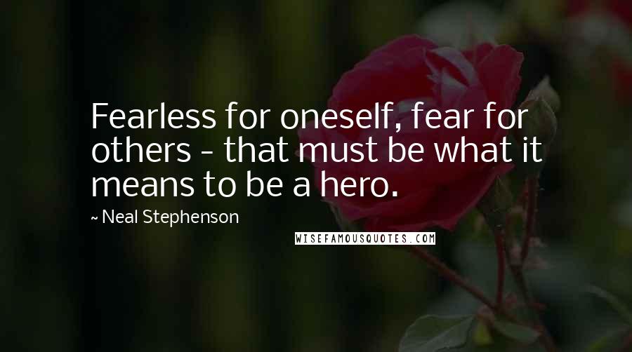 Neal Stephenson Quotes: Fearless for oneself, fear for others - that must be what it means to be a hero.