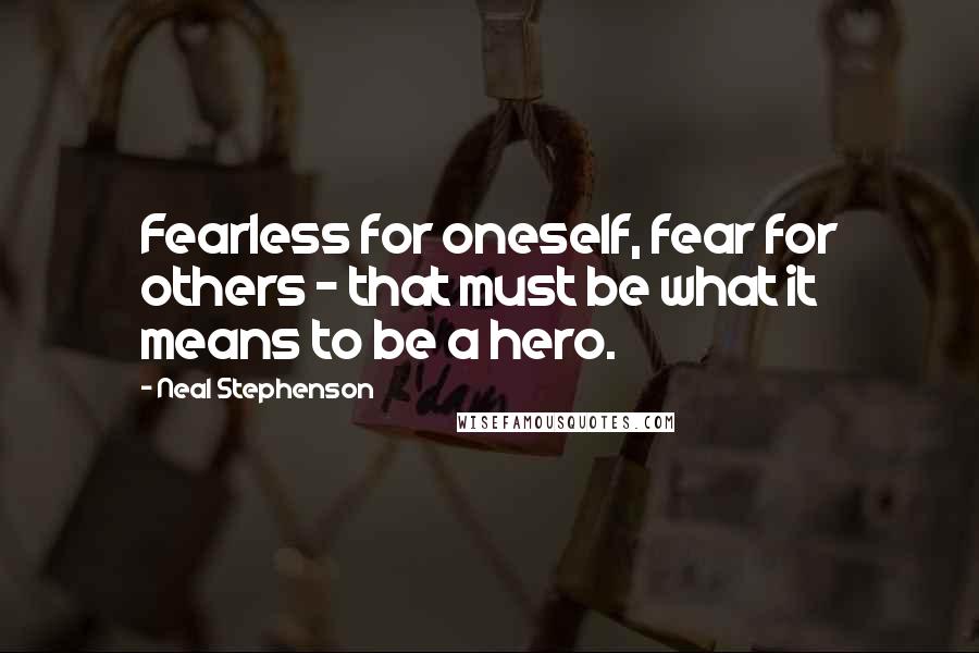 Neal Stephenson Quotes: Fearless for oneself, fear for others - that must be what it means to be a hero.