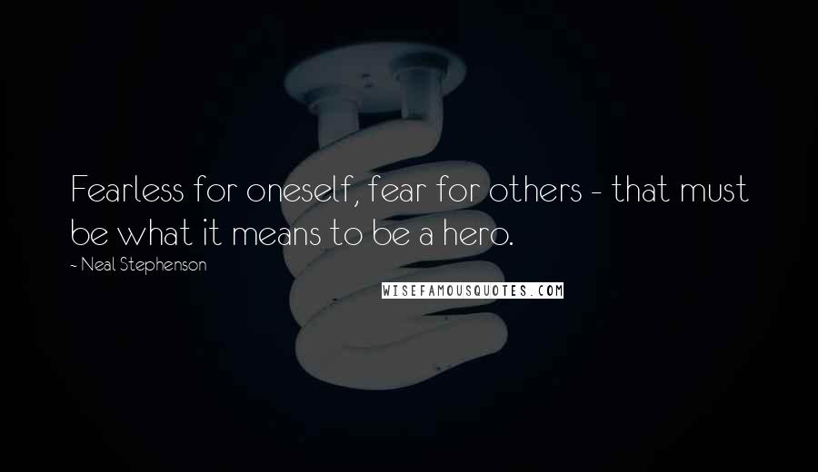 Neal Stephenson Quotes: Fearless for oneself, fear for others - that must be what it means to be a hero.