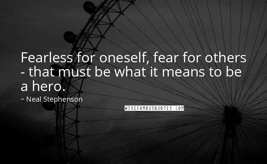 Neal Stephenson Quotes: Fearless for oneself, fear for others - that must be what it means to be a hero.