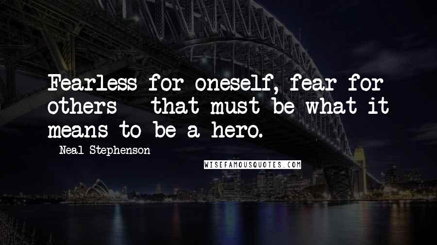 Neal Stephenson Quotes: Fearless for oneself, fear for others - that must be what it means to be a hero.