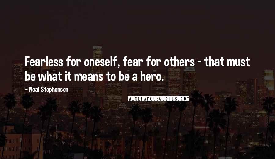 Neal Stephenson Quotes: Fearless for oneself, fear for others - that must be what it means to be a hero.