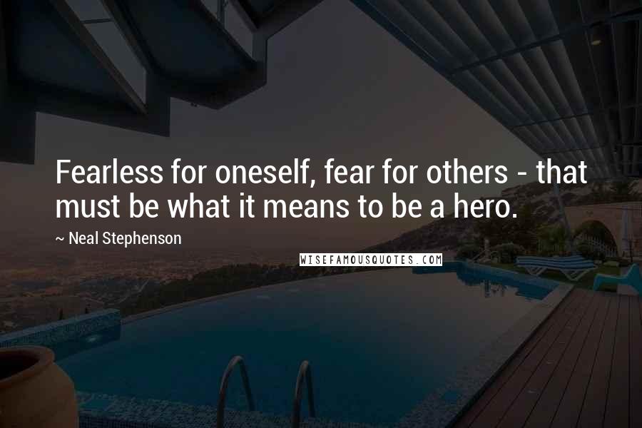 Neal Stephenson Quotes: Fearless for oneself, fear for others - that must be what it means to be a hero.