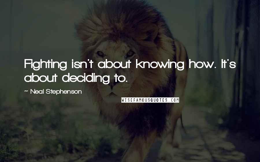 Neal Stephenson Quotes: Fighting isn't about knowing how. It's about deciding to.