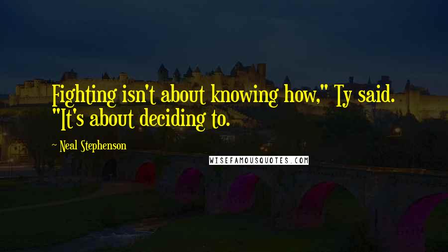 Neal Stephenson Quotes: Fighting isn't about knowing how," Ty said. "It's about deciding to.