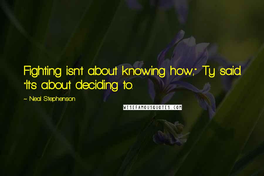 Neal Stephenson Quotes: Fighting isn't about knowing how," Ty said. "It's about deciding to.