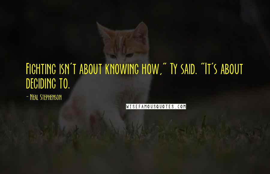 Neal Stephenson Quotes: Fighting isn't about knowing how," Ty said. "It's about deciding to.