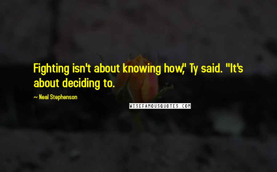 Neal Stephenson Quotes: Fighting isn't about knowing how," Ty said. "It's about deciding to.