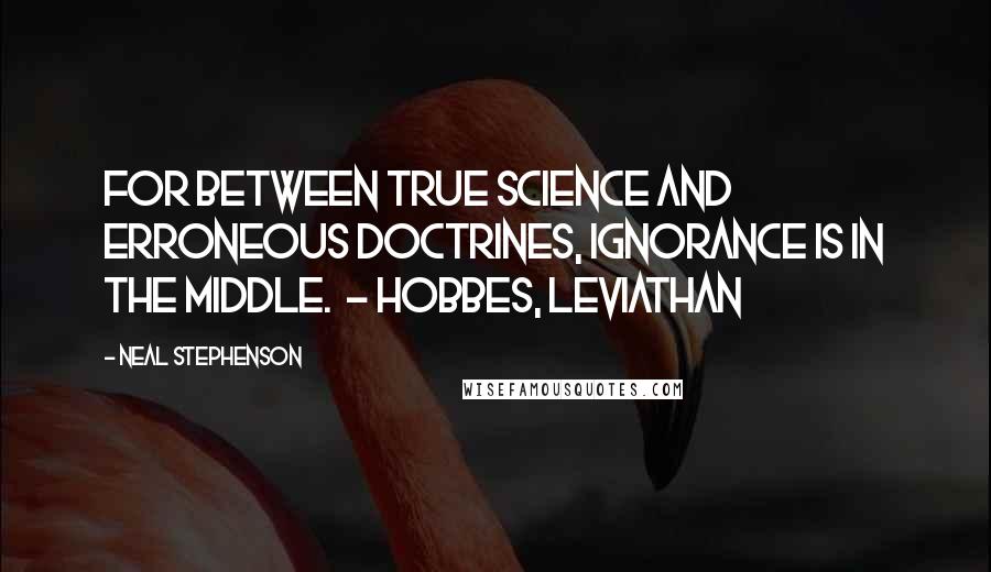 Neal Stephenson Quotes: For between true science and erroneous doctrines, ignorance is in the middle.  - HOBBES, Leviathan