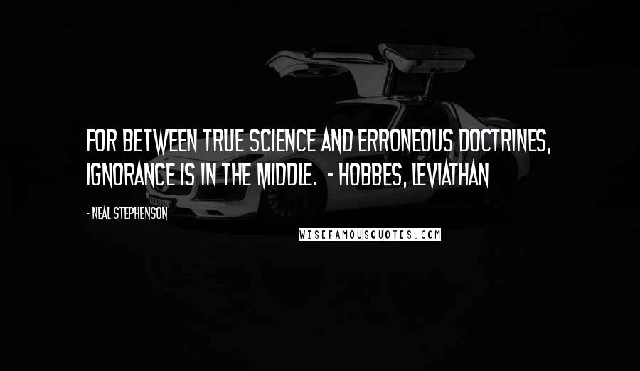 Neal Stephenson Quotes: For between true science and erroneous doctrines, ignorance is in the middle.  - HOBBES, Leviathan