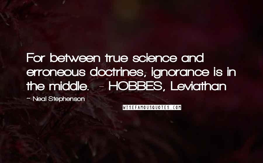 Neal Stephenson Quotes: For between true science and erroneous doctrines, ignorance is in the middle.  - HOBBES, Leviathan