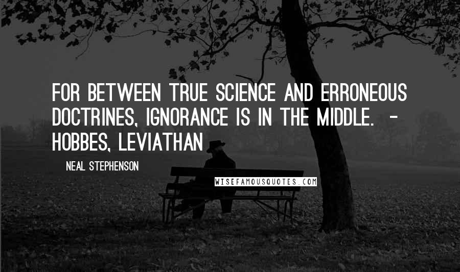 Neal Stephenson Quotes: For between true science and erroneous doctrines, ignorance is in the middle.  - HOBBES, Leviathan