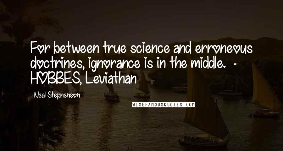 Neal Stephenson Quotes: For between true science and erroneous doctrines, ignorance is in the middle.  - HOBBES, Leviathan