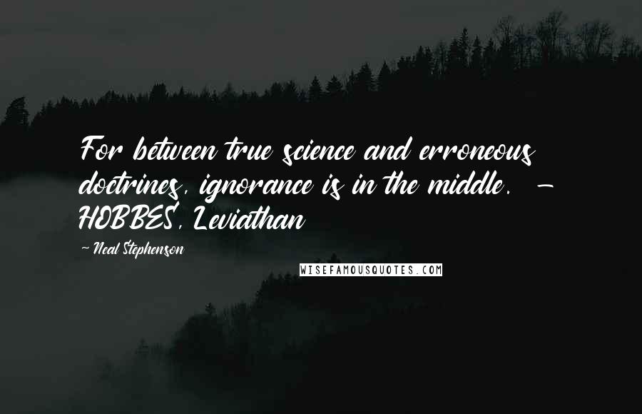 Neal Stephenson Quotes: For between true science and erroneous doctrines, ignorance is in the middle.  - HOBBES, Leviathan