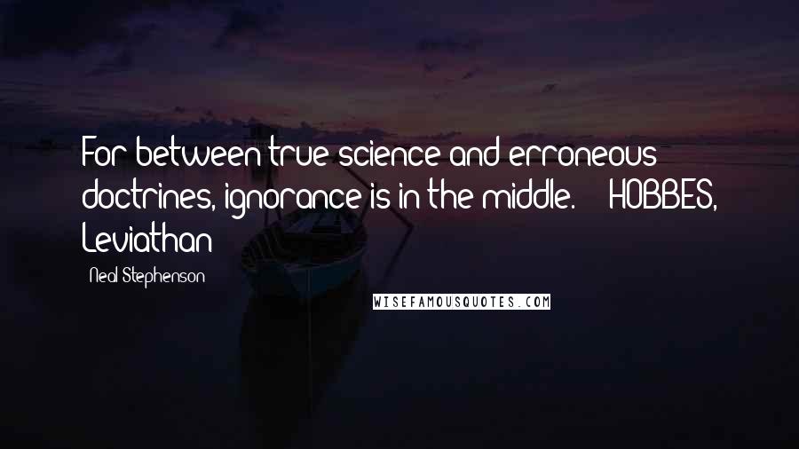 Neal Stephenson Quotes: For between true science and erroneous doctrines, ignorance is in the middle.  - HOBBES, Leviathan