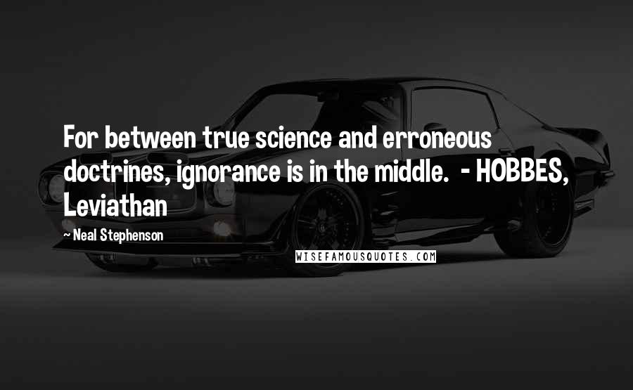 Neal Stephenson Quotes: For between true science and erroneous doctrines, ignorance is in the middle.  - HOBBES, Leviathan