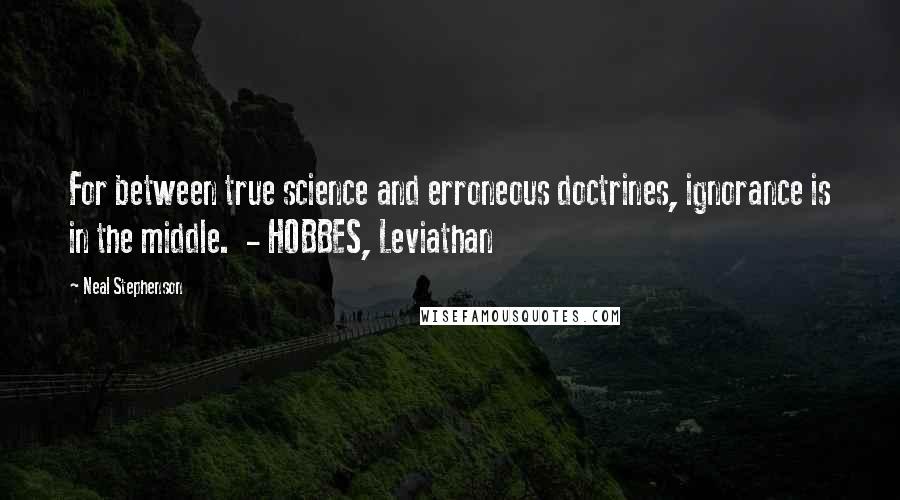 Neal Stephenson Quotes: For between true science and erroneous doctrines, ignorance is in the middle.  - HOBBES, Leviathan