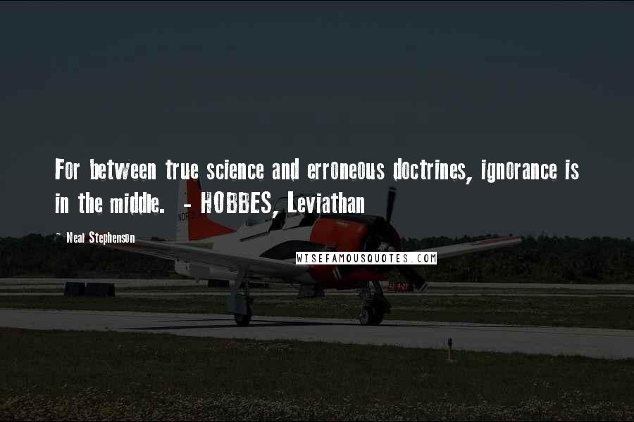 Neal Stephenson Quotes: For between true science and erroneous doctrines, ignorance is in the middle.  - HOBBES, Leviathan