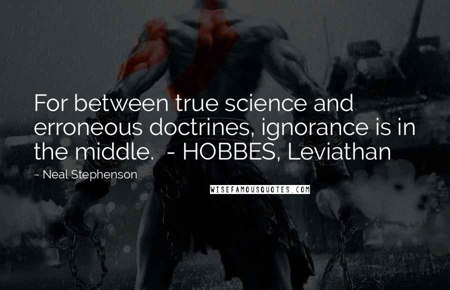 Neal Stephenson Quotes: For between true science and erroneous doctrines, ignorance is in the middle.  - HOBBES, Leviathan