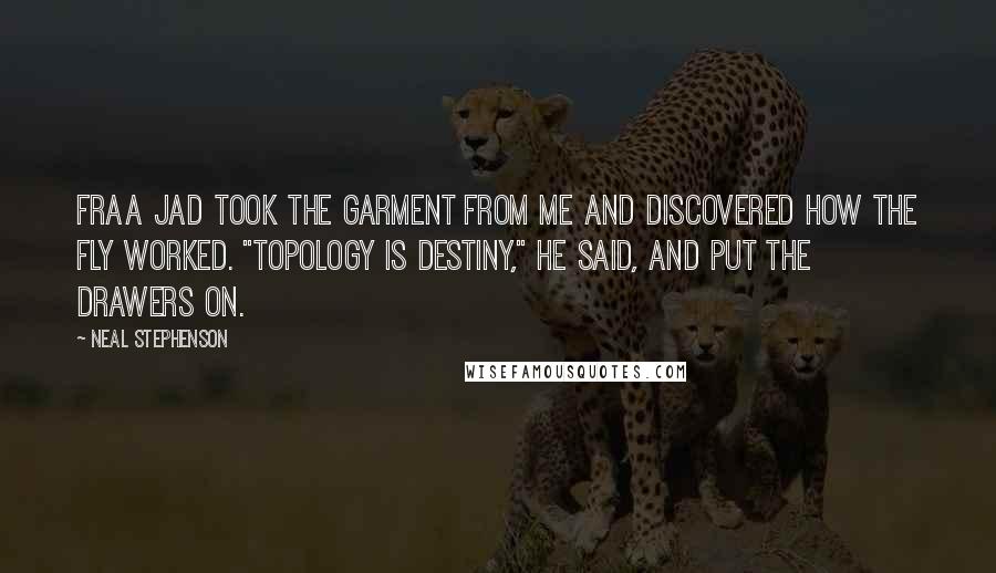 Neal Stephenson Quotes: Fraa Jad took the garment from me and discovered how the fly worked. "Topology is destiny," he said, and put the drawers on.