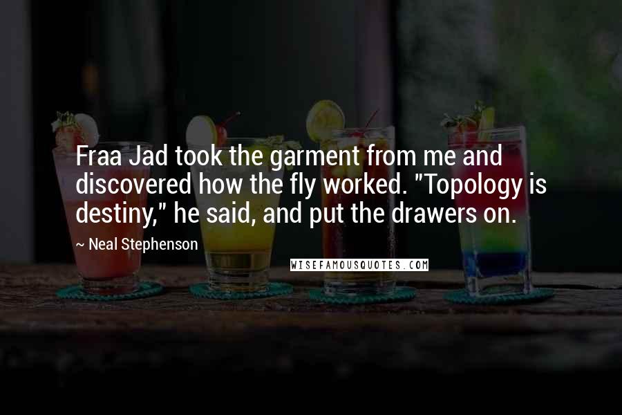 Neal Stephenson Quotes: Fraa Jad took the garment from me and discovered how the fly worked. "Topology is destiny," he said, and put the drawers on.