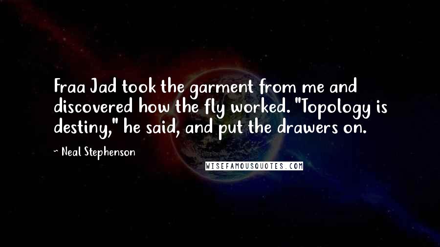 Neal Stephenson Quotes: Fraa Jad took the garment from me and discovered how the fly worked. "Topology is destiny," he said, and put the drawers on.