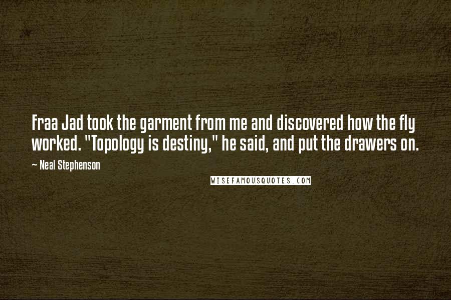 Neal Stephenson Quotes: Fraa Jad took the garment from me and discovered how the fly worked. "Topology is destiny," he said, and put the drawers on.