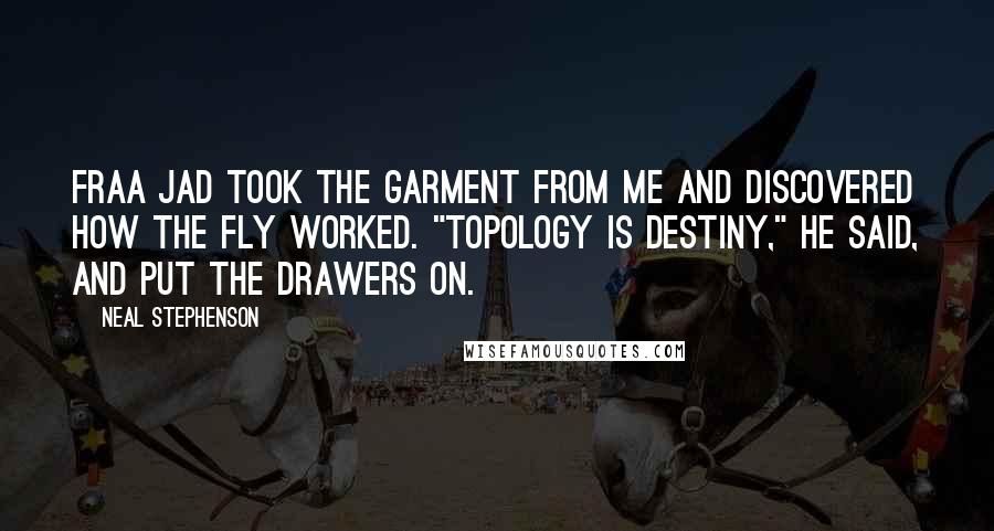 Neal Stephenson Quotes: Fraa Jad took the garment from me and discovered how the fly worked. "Topology is destiny," he said, and put the drawers on.