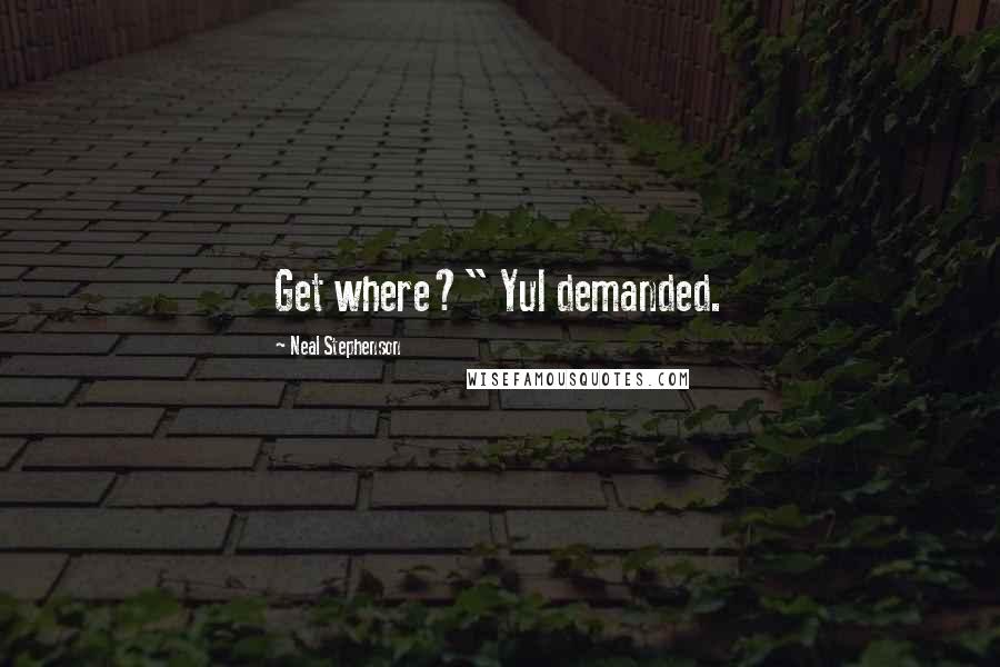 Neal Stephenson Quotes: Get where?" Yul demanded.