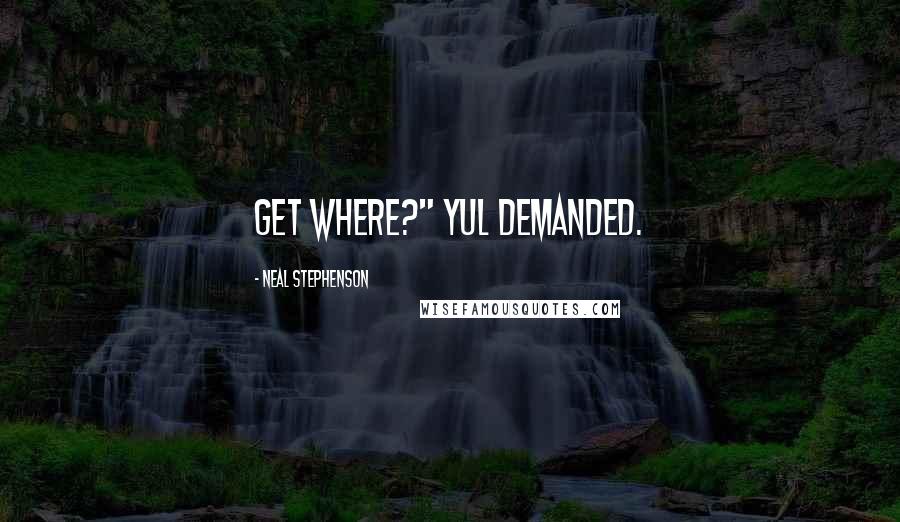 Neal Stephenson Quotes: Get where?" Yul demanded.