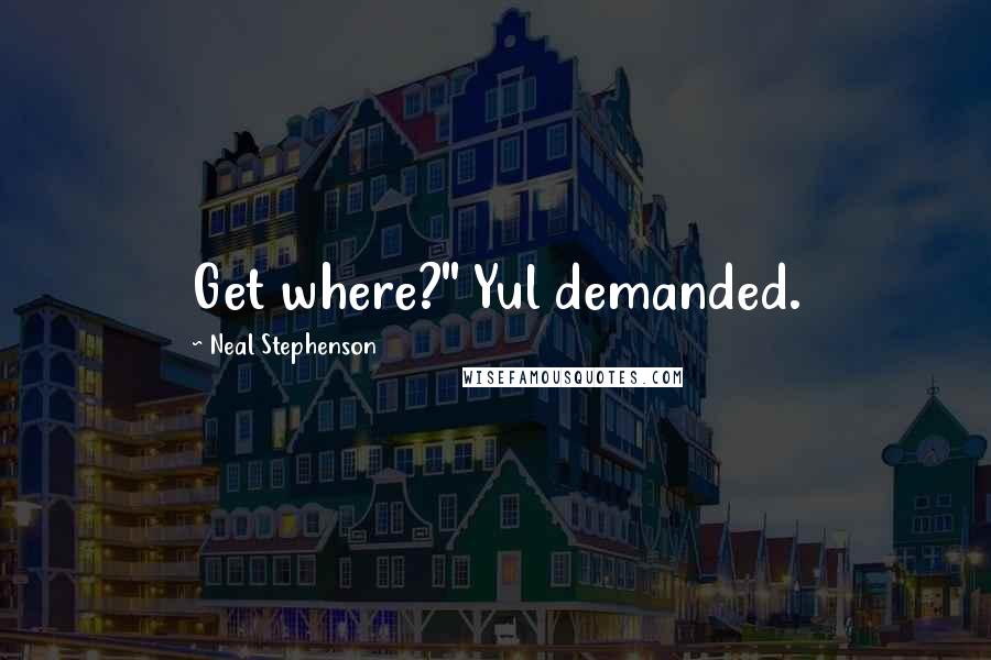 Neal Stephenson Quotes: Get where?" Yul demanded.