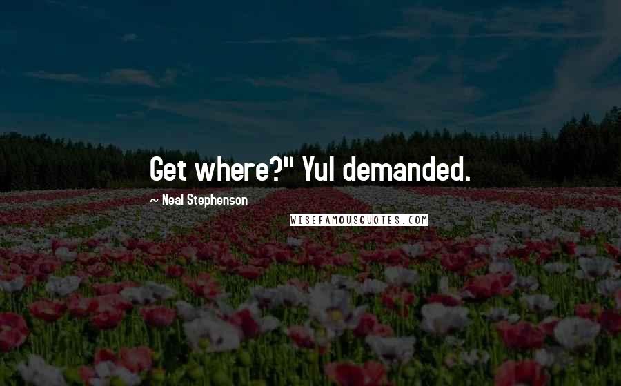 Neal Stephenson Quotes: Get where?" Yul demanded.