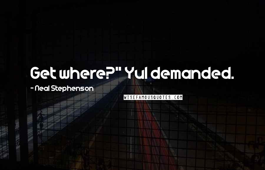 Neal Stephenson Quotes: Get where?" Yul demanded.