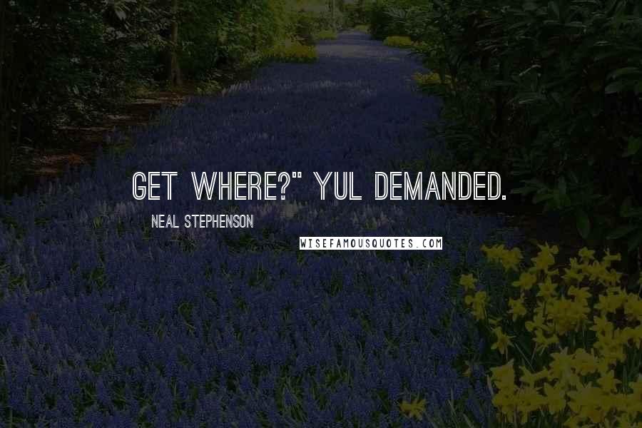 Neal Stephenson Quotes: Get where?" Yul demanded.