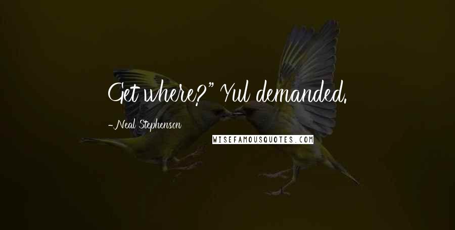 Neal Stephenson Quotes: Get where?" Yul demanded.