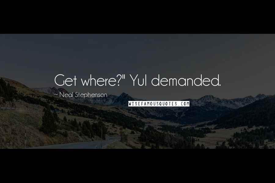 Neal Stephenson Quotes: Get where?" Yul demanded.