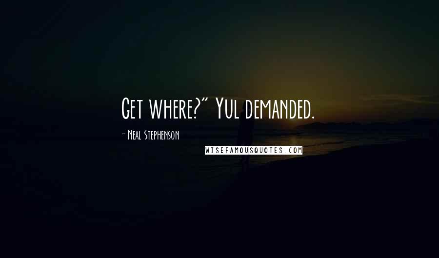 Neal Stephenson Quotes: Get where?" Yul demanded.