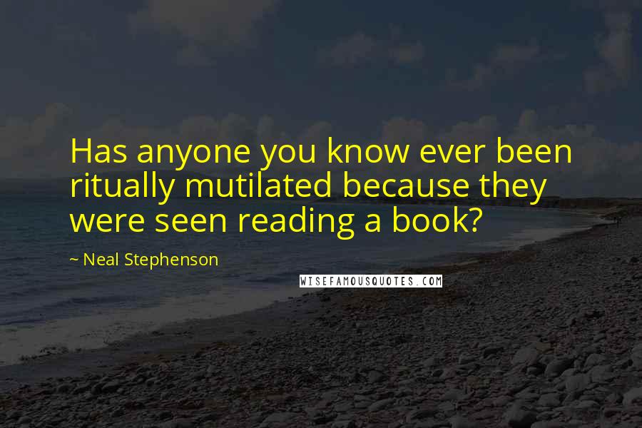 Neal Stephenson Quotes: Has anyone you know ever been ritually mutilated because they were seen reading a book?