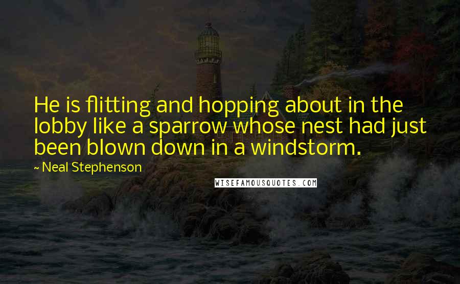Neal Stephenson Quotes: He is flitting and hopping about in the lobby like a sparrow whose nest had just been blown down in a windstorm.