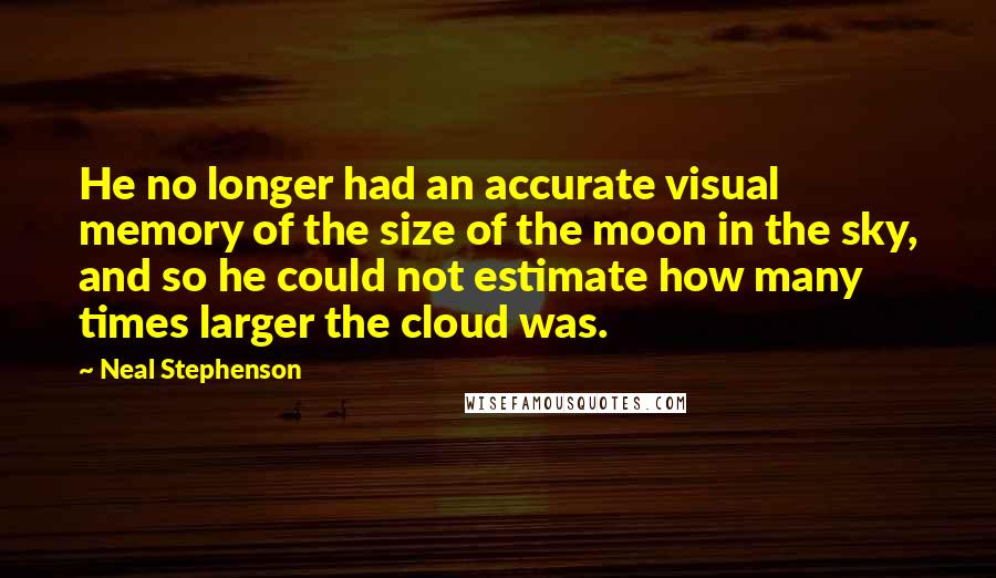 Neal Stephenson Quotes: He no longer had an accurate visual memory of the size of the moon in the sky, and so he could not estimate how many times larger the cloud was.
