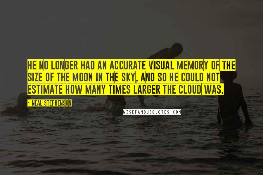 Neal Stephenson Quotes: He no longer had an accurate visual memory of the size of the moon in the sky, and so he could not estimate how many times larger the cloud was.