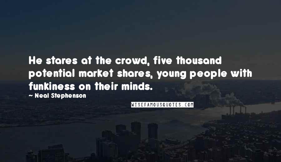 Neal Stephenson Quotes: He stares at the crowd, five thousand potential market shares, young people with funkiness on their minds.
