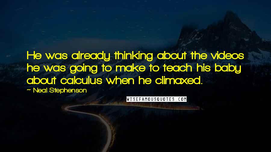 Neal Stephenson Quotes: He was already thinking about the videos he was going to make to teach his baby about calculus when he climaxed.